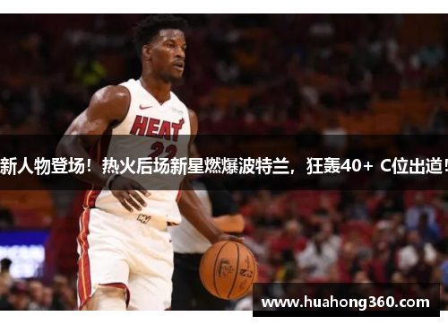 新人物登场！热火后场新星燃爆波特兰，狂轰40+ C位出道！